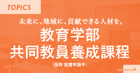 TOPICS 未来に、地域に、貢献できる人材を。教育学部共同教員養成課程（仮称 設置申請中）