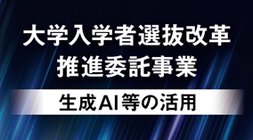 大学入学者選抜改革推進委託事業（生成AI等の活用）とは
